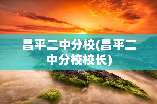 昌平二中分校(昌平二中分校校长)
