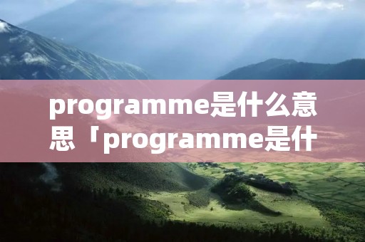 programme是什么意思「programme是什么意思英语」