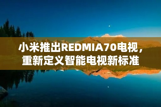 小米推出REDMIA70电视，重新定义智能电视新标准