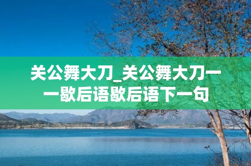 关公舞大刀_关公舞大刀一一歇后语歇后语下一句