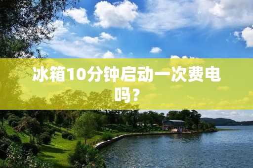 冰箱10分钟启动一次费电吗？