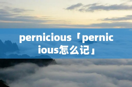 pernicious「pernicious怎么记」