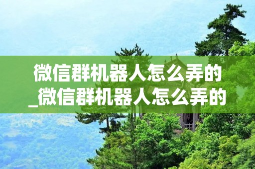 微信群机器人怎么弄的_微信群机器人怎么弄的视频 微信群机器人怎么弄的_微信群机器人怎么弄的视频
