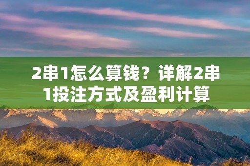 2串1怎么算钱?详解2串1投注方式及盈利计算 2串1怎么算钱?详解2串1投注方式及盈利计算