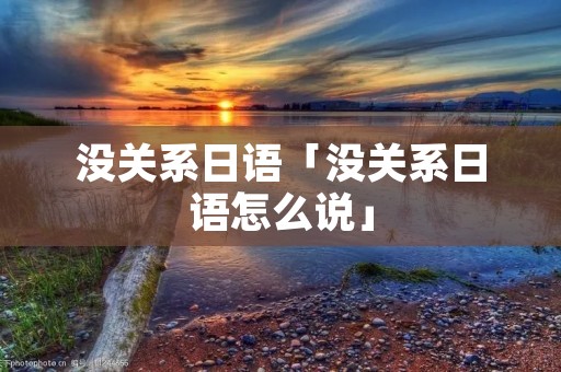 没关系日语「没关系日语怎么说」