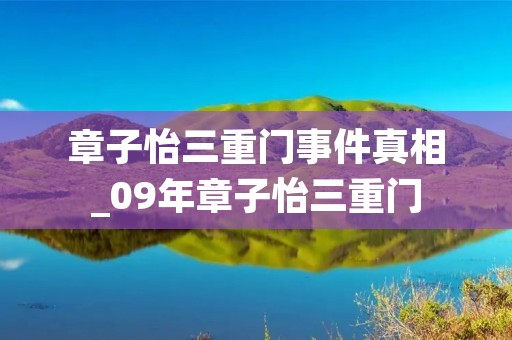 章子怡三重门事件真相_09年章子怡三重门 章子怡三重门事件真相_09年章子怡三重门