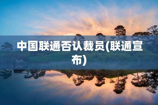 中国联通否认裁员(联通宣布)