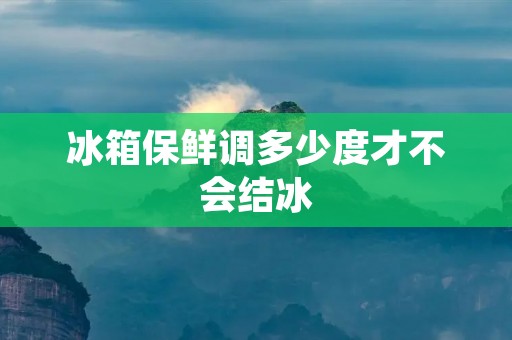 冰箱保鲜调多少度才不会结冰