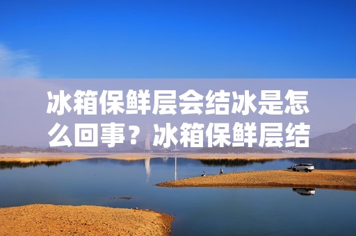 冰箱保鲜层会结冰是怎么回事？冰箱保鲜层结冰原因及解决办法