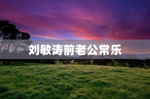 刘敏涛前老公常乐