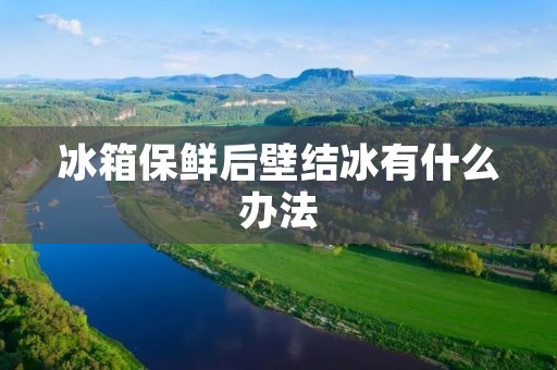 冰箱保鲜后壁结冰有什么办法 冰箱保鲜后壁结冰有什么办法