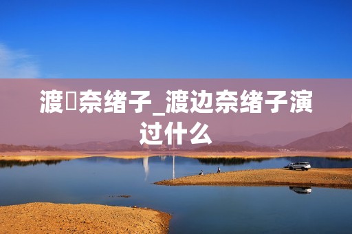 渡辺奈绪子_渡边奈绪子演过什么 渡辺奈绪子_渡边奈绪子演过什么
