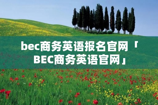 bec商务英语报名官网「BEC商务英语官网」 bec商务英语报名官网「BEC商务英语官网」