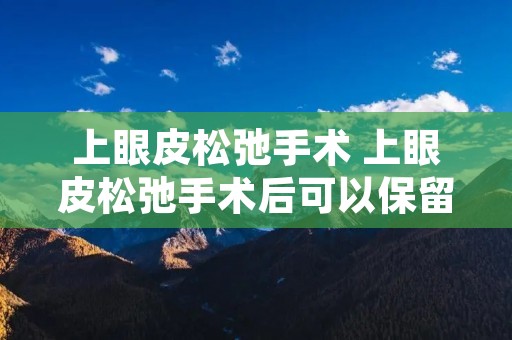 上眼皮松弛手术 上眼皮松弛手术后可以保留多少年