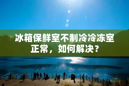 冰箱保鲜室不制冷冷冻室正常,如何解决? 冰箱保鲜室不制冷冷冻室正常,如何解决?