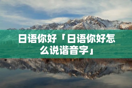 日语你好「日语你好怎么说谐音字」 日语你好「日语你好怎么说谐音字」