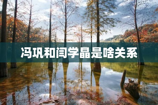 冯巩和闫学晶是啥关系 冯巩和闫学晶是啥关系