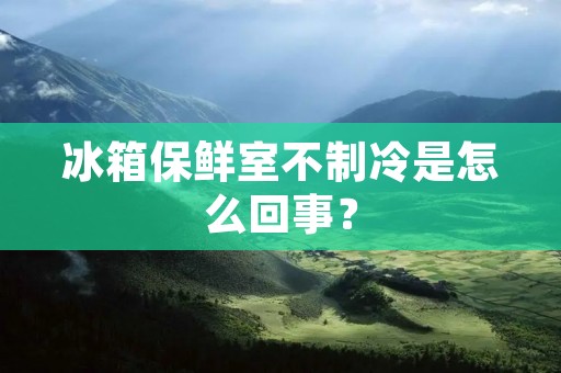 冰箱保鲜室不制冷是怎么回事? 冰箱保鲜室不制冷是怎么回事?