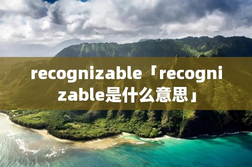 recognizable「recognizable是什么意思」
