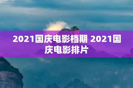 2021国庆电影档期 2021国庆电影排片 2021国庆电影档期 2021国庆电影排片