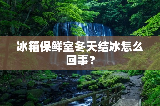 冰箱保鲜室冬天结冰怎么回事？