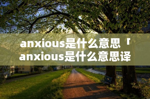 anxious是什么意思「anxious是什么意思译」 anxious是什么意思「anxious是什么意思译」
