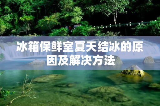 冰箱保鲜室夏天结冰的原因及解决方法 冰箱保鲜室夏天结冰的原因及解决方法