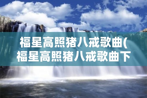 福星高照猪八戒歌曲(福星高照猪八戒歌曲下载)