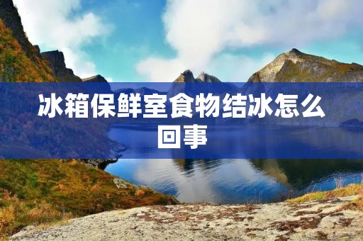 冰箱保鲜室食物结冰怎么回事