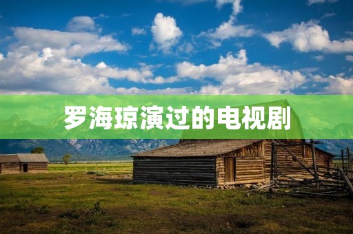 罗海琼演过的电视剧:展现演技风采的佳作 罗海琼演过的电视剧:展现演技风采的佳作