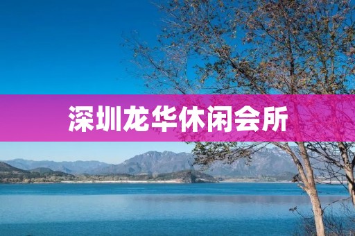 深圳龙华休闲会所:享受独特的放松与休闲体验 深圳龙华休闲会所:享受独特的放松与休闲体验
