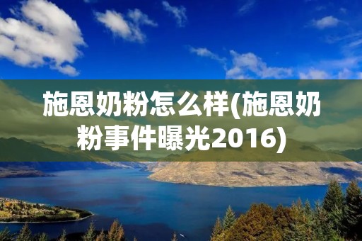 施恩奶粉怎么样(施恩奶粉事件曝光2016)
