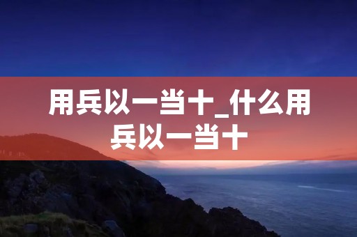 用兵以一当十_什么用兵以一当十