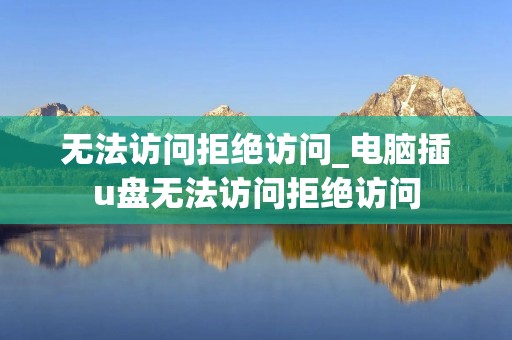 无法访问拒绝访问_电脑插u盘无法访问拒绝访问 无法访问拒绝访问_电脑插u盘无法访问拒绝访问