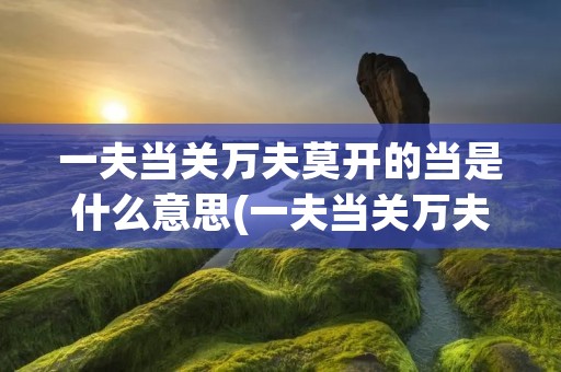 一夫当关万夫莫开的当是什么意思(一夫当关万夫莫开这个成语在这句话中的意思是什么) 一夫当关万夫莫开的当是什么意思(一夫当关万夫莫开这个成语在这句话中的意思是什么)