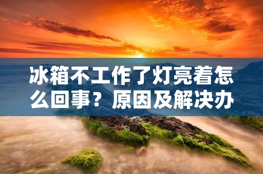 冰箱不工作了灯亮着怎么回事？原因及解决办法揭秘