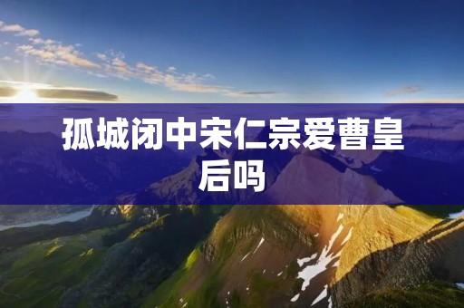 孤城闭中宋仁宗爱曹皇后吗 孤城闭中宋仁宗爱曹皇后吗