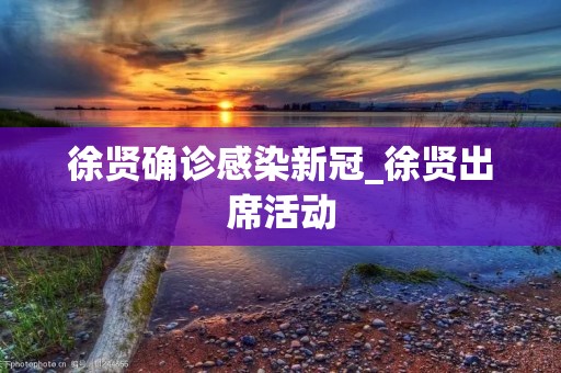 徐贤确诊感染**_徐贤出席活动 徐贤确诊感染**_徐贤出席活动
