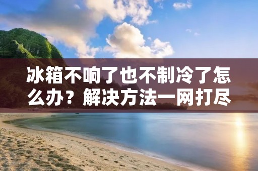 冰箱不响了也不制冷了怎么办?解决方法一网打尽! 冰箱不响了也不制冷了怎么办?解决方法一网打尽!