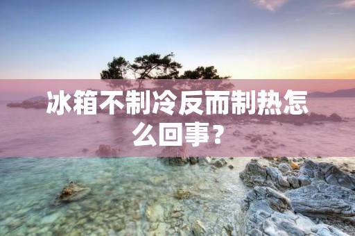 冰箱不制冷反而制热怎么回事？