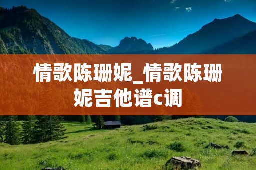 情歌陈珊妮_情歌陈珊妮吉他谱c调 情歌陈珊妮_情歌陈珊妮吉他谱c调