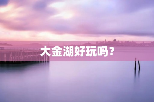 大金湖好玩吗？