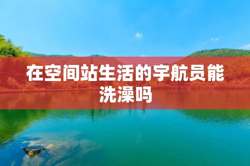 在空间站生活的宇航员能洗澡吗 在空间站生活的宇航员能洗澡吗