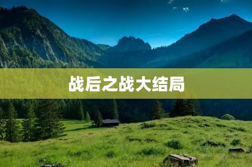 战后之战大结局:历史中的转折点 战后之战大结局:历史中的转折点