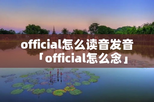 official怎么读音发音「official怎么念」
