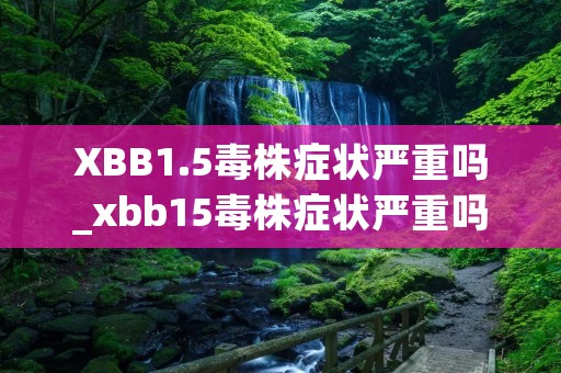 XBB1.5毒株症状严重吗_xbb15毒株症状严重吗有潜伏期吗