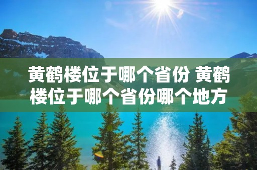 黄鹤楼位于哪个省份 黄鹤楼位于哪个省份哪个地方