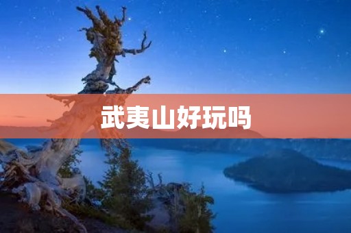 武夷山好玩吗 武夷山好玩吗