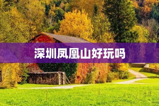 深圳凤凰山好玩吗 深圳凤凰山好玩吗