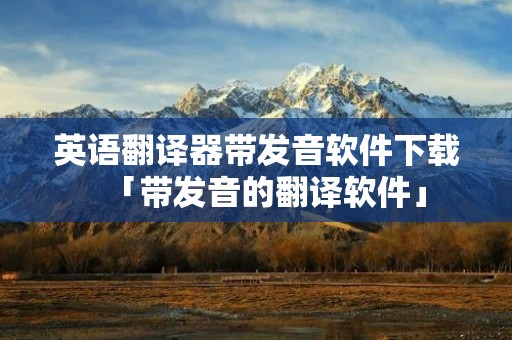 英语翻译器带发音软件下载「带发音的翻译软件」
